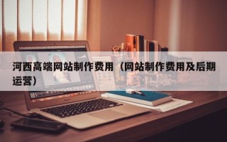 潮州河西高端网站制作费用（网站制作费用及后期运营）