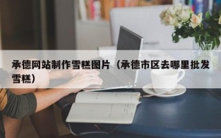 潮州承德网站制作雪糕图片（承德市区去哪里批发雪糕）