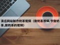 潮州清远网站制作奶茶视频（做奶茶视频,学做奶茶,做奶茶的视频）
