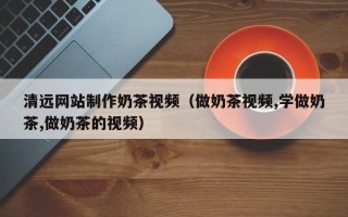 潮州清远网站制作奶茶视频（做奶茶视频,学做奶茶,做奶茶的视频）