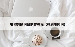 潮州嘟嘟韩剧网站制作教程（韩剧嘟网网）