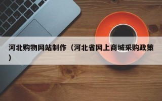 潮州河北购物网站制作（河北省网上商城采购政策）