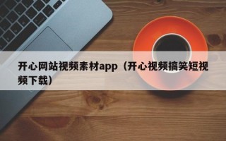 潮州开心网站视频素材app（开心视频搞笑短视频下载）