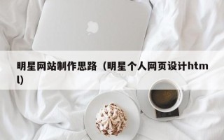潮州明星网站制作思路（明星个人网页设计html）
