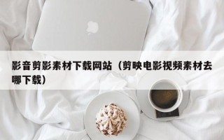 潮州影音剪影素材下载网站（剪映电影视频素材去哪下载）