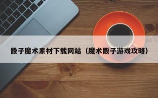 潮州骰子魔术素材下载网站（魔术骰子游戏攻略）