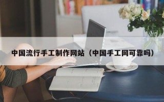 潮州中国流行手工制作网站（中国手工网可靠吗）